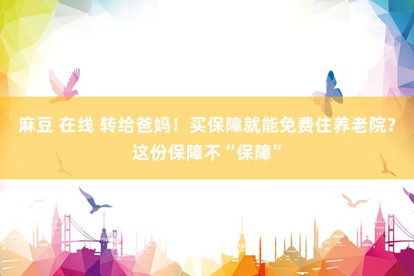 麻豆 在线 转给爸妈！买保障就能免费住养老院？这份保障不“保障”