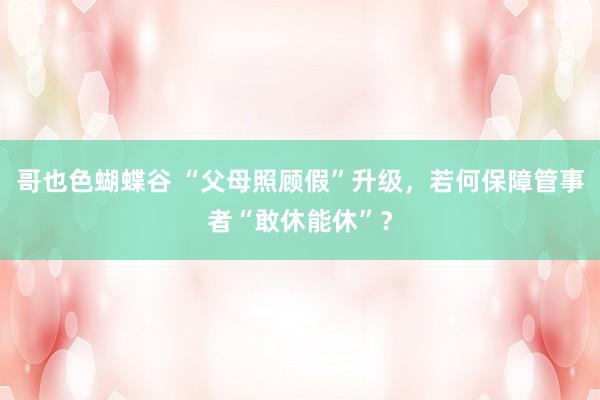 哥也色蝴蝶谷 “父母照顾假”升级，若何保障管事者“敢休能休”？