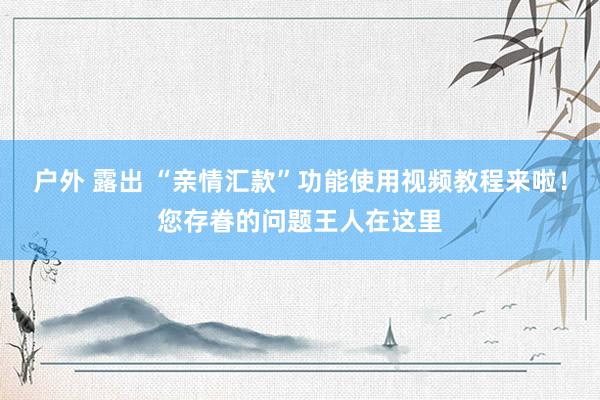户外 露出 “亲情汇款”功能使用视频教程来啦！您存眷的问题王人在这里