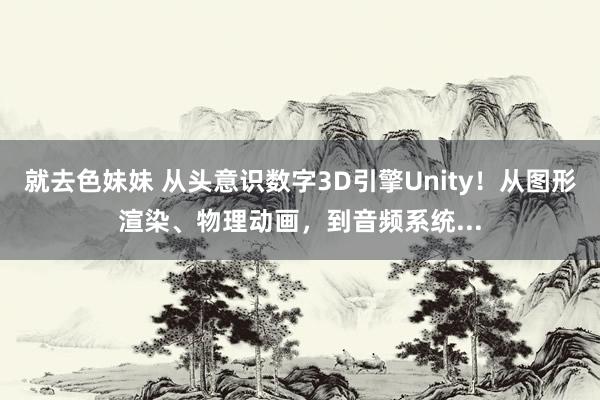 就去色妹妹 从头意识数字3D引擎Unity！从图形渲染、物理动画，到音频系统...