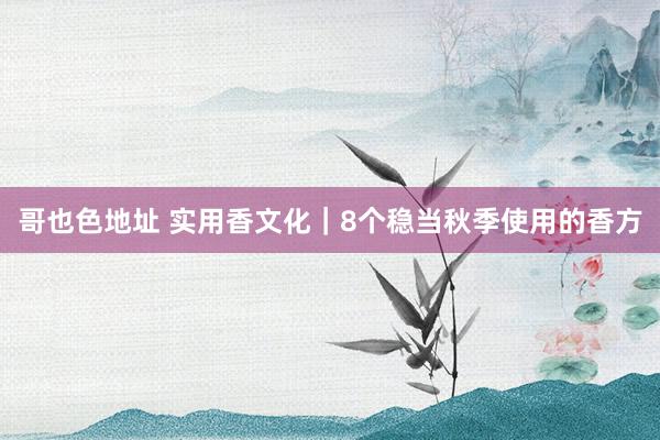 哥也色地址 实用香文化｜8个稳当秋季使用的香方