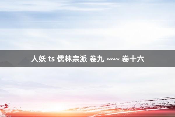 人妖 ts 儒林宗派 卷九 ~~~ 卷十六