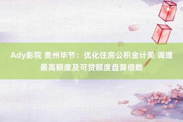 Ady影院 贵州毕节：优化住房公积金计策 调理最高额度及可贷额度盘算倍数