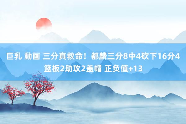 巨乳 動画 三分真救命！都麟三分8中4砍下16分4篮板2助攻2盖帽 正负值+13
