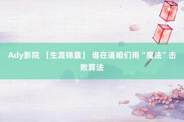 Ady影院 【生涯锦囊】 谁在逼咱们用“魔法”击败算法