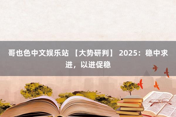 哥也色中文娱乐站 【大势研判】 2025：稳中求进，以进促稳