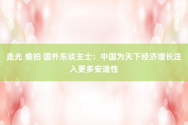 走光 偷拍 国外东谈主士：中国为天下经济增长注入更多安适性