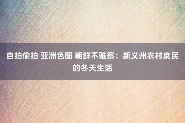 自拍偷拍 亚洲色图 朝鲜不雅察：新义州农村庶民的冬天生活