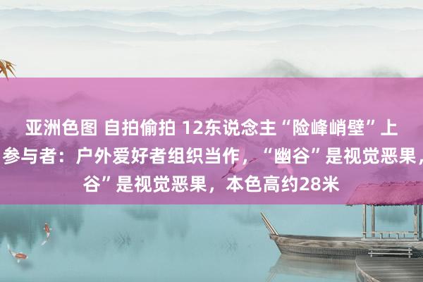 亚洲色图 自拍偷拍 12东说念主“险峰峭壁”上航拍摆动视频！参与者：户外爱好者组织当作，“幽谷”是视觉恶果，本色高约28米
