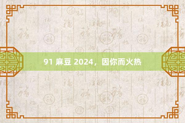 91 麻豆 2024，因你而火热