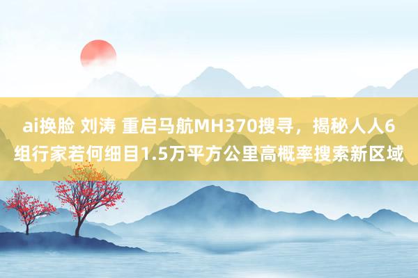 ai换脸 刘涛 重启马航MH370搜寻，揭秘人人6组行家若何细目1.5万平方公里高概率搜索新区域