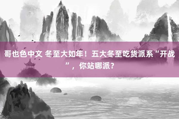 哥也色中文 冬至大如年！五大冬至吃货派系“开战”，你站哪派？