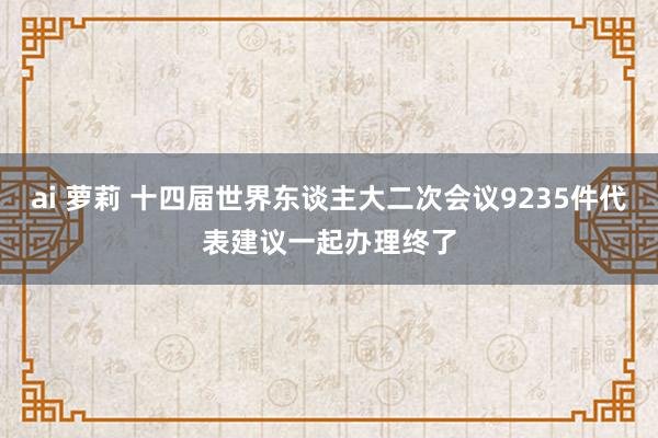 ai 萝莉 十四届世界东谈主大二次会议9235件代表建议一起办理终了