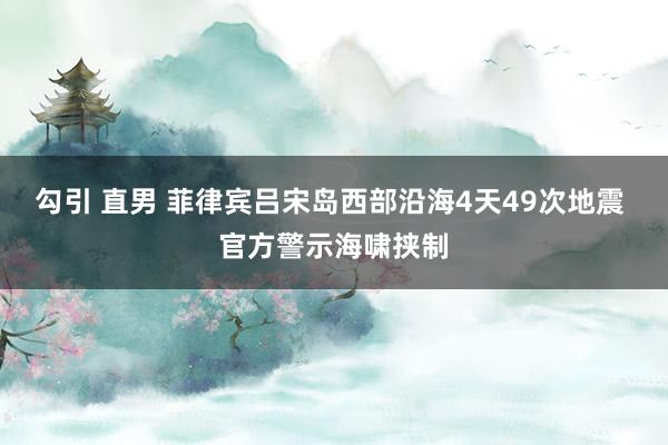 勾引 直男 菲律宾吕宋岛西部沿海4天49次地震 官方警示海啸挟制