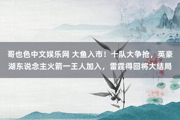 哥也色中文娱乐网 大鱼入市！十队大争抢，英豪湖东说念主火箭一王人加入，雷霆得回将大结局