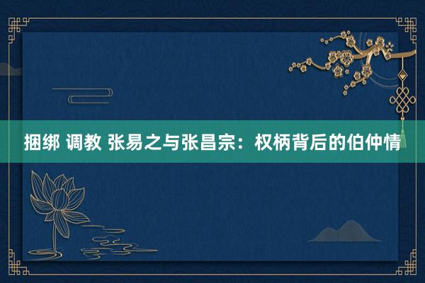捆绑 调教 张易之与张昌宗：权柄背后的伯仲情