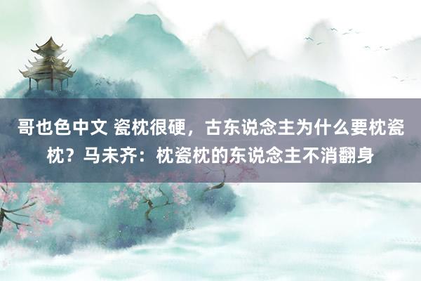 哥也色中文 瓷枕很硬，古东说念主为什么要枕瓷枕？马未齐：枕瓷枕的东说念主不消翻身