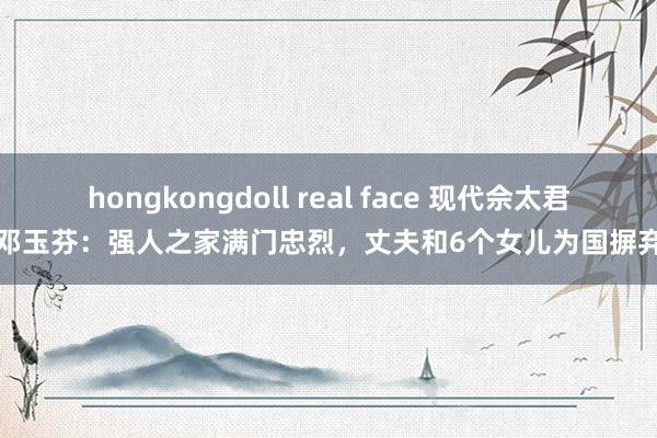 hongkongdoll real face 现代佘太君邓玉芬：强人之家满门忠烈，丈夫和6个女儿为国摒弃