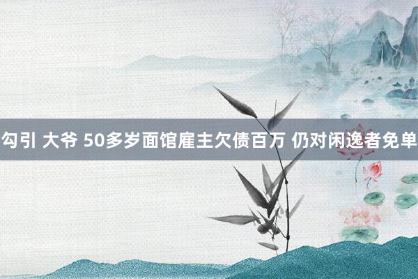 勾引 大爷 50多岁面馆雇主欠债百万 仍对闲逸者免单