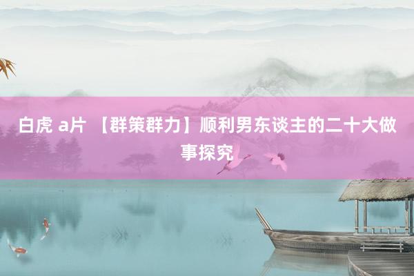 白虎 a片 【群策群力】顺利男东谈主的二十大做事探究