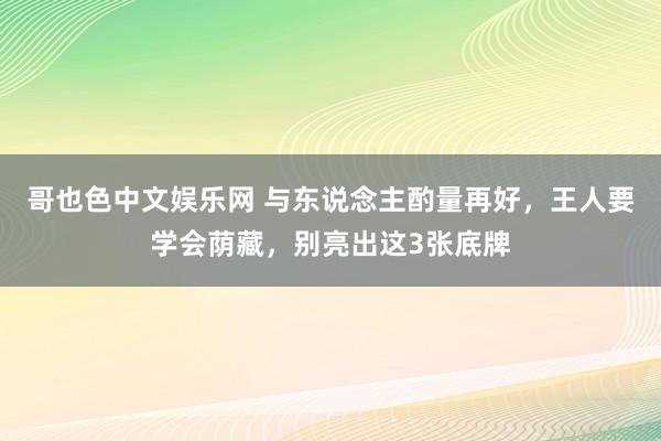 哥也色中文娱乐网 与东说念主酌量再好，王人要学会荫藏，别亮出这3张底牌
