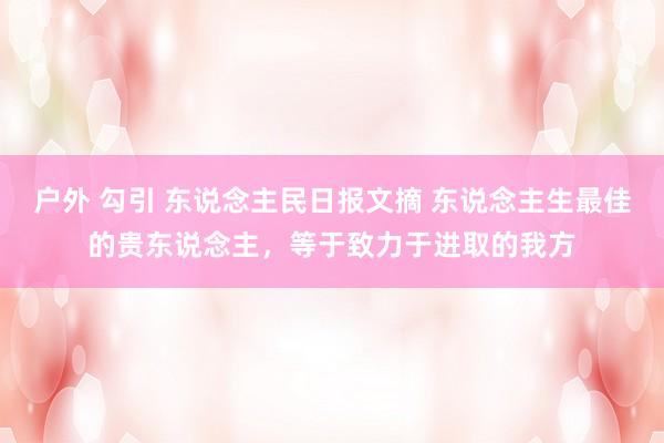 户外 勾引 东说念主民日报文摘 东说念主生最佳的贵东说念主,等于致力于进取的我方