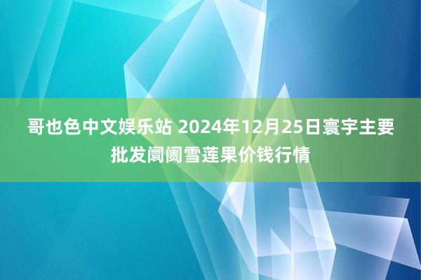 哥也色中文娱乐站 2024年12月25日寰宇主要批发阛阓雪莲果价钱行情