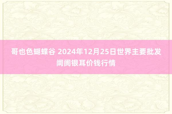 哥也色蝴蝶谷 2024年12月25日世界主要批发阛阓银耳价钱行情