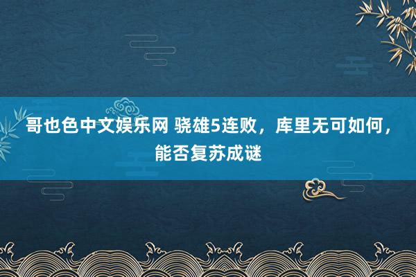 哥也色中文娱乐网 骁雄5连败，库里无可如何，能否复苏成谜