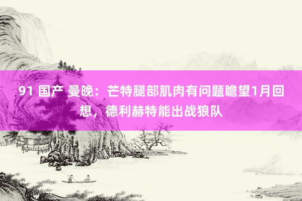 91 国产 曼晚:芒特腿部肌肉有问题瞻望1月回想,德利赫特能出战狼队