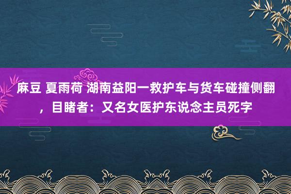 麻豆 夏雨荷 湖南益阳一救护车与货车碰撞侧翻，目睹者：又名女医护东说念主员死字