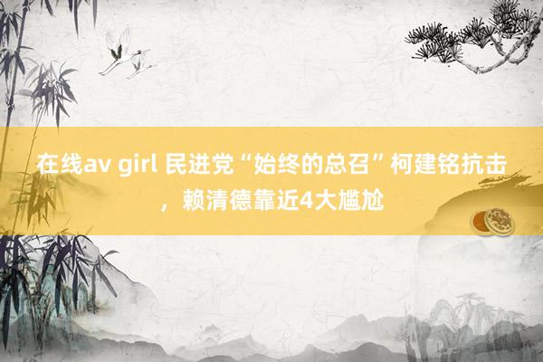 在线av girl 民进党“始终的总召”柯建铭抗击，赖清德靠近4大尴尬