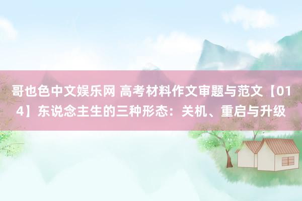 哥也色中文娱乐网 高考材料作文审题与范文【014】东说念主生的三种形态：关机、重启与升级