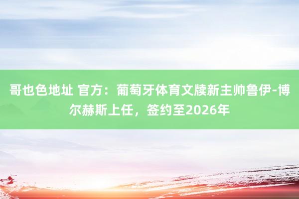 哥也色地址 官方：葡萄牙体育文牍新主帅鲁伊-博尔赫斯上任，签约至2026年
