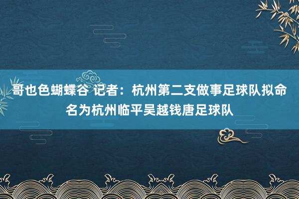 哥也色蝴蝶谷 记者：杭州第二支做事足球队拟命名为杭州临平吴越钱唐足球队