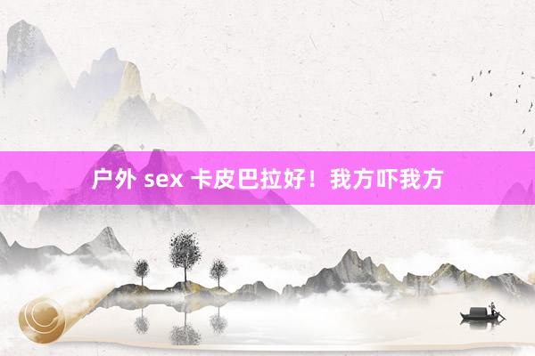 户外 sex 卡皮巴拉好！我方吓我方