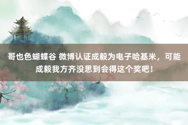 哥也色蝴蝶谷 微博认证成毅为电子哈基米，可能成毅我方齐没思到会得这个奖吧！