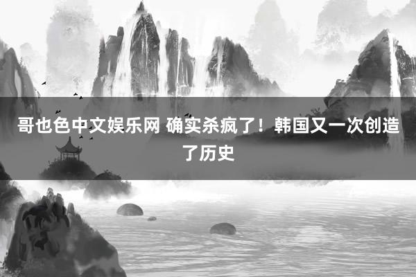 哥也色中文娱乐网 确实杀疯了！韩国又一次创造了历史