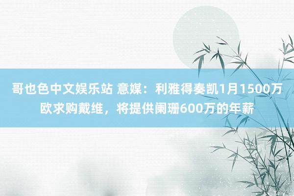 哥也色中文娱乐站 意媒：利雅得奏凯1月1500万欧求购戴维，将提供阑珊600万的年薪