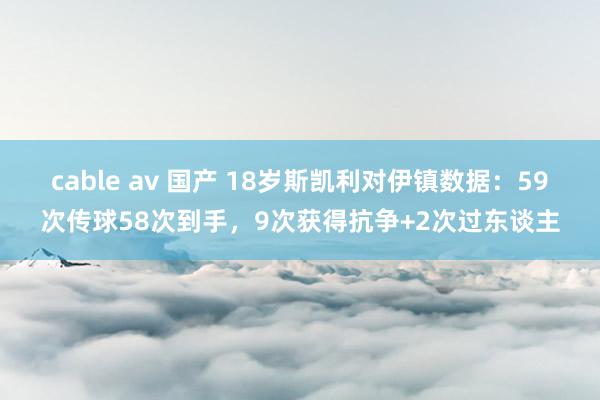 cable av 国产 18岁斯凯利对伊镇数据：59次传球58次到手，9次获得抗争+2次过东谈主
