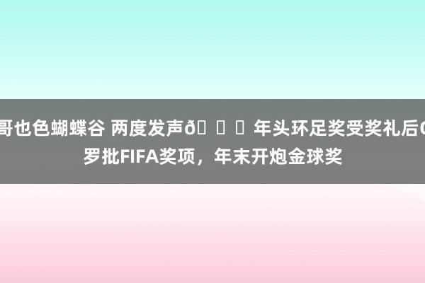 哥也色蝴蝶谷 两度发声🎙年头环足奖受奖礼后C罗批FIFA奖项，年末开炮金球奖