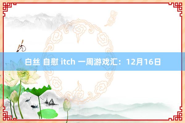 白丝 自慰 itch 一周游戏汇：12月16日
