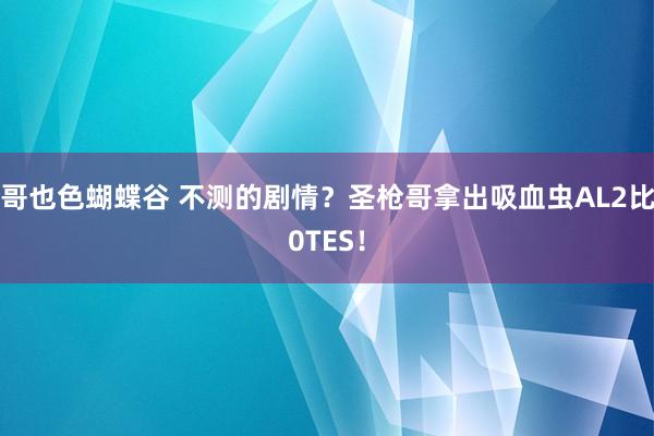 哥也色蝴蝶谷 不测的剧情？圣枪哥拿出吸血虫AL2比0TES！