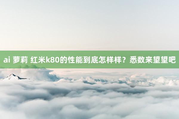 ai 萝莉 红米k80的性能到底怎样样？悉数来望望吧