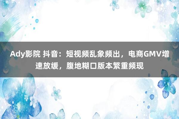 Ady影院 抖音：短视频乱象频出，电商GMV增速放缓，腹地糊口版本繁重频现