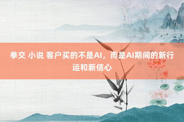 拳交 小说 客户买的不是AI，而是AI期间的新行运和新信心