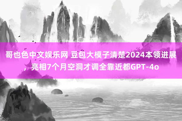 哥也色中文娱乐网 豆包大模子清楚2024本领进展，亮相7个月空洞才调全靠近都GPT-4o