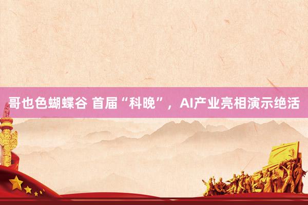 哥也色蝴蝶谷 首届“科晚”，AI产业亮相演示绝活