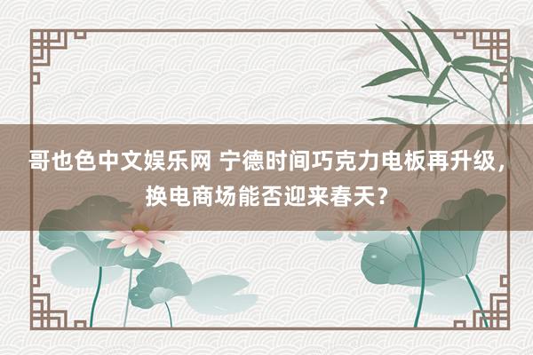 哥也色中文娱乐网 宁德时间巧克力电板再升级，换电商场能否迎来春天？