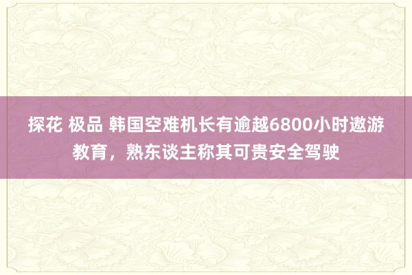 探花 极品 韩国空难机长有逾越6800小时遨游教育，熟东谈主称其可贵安全驾驶